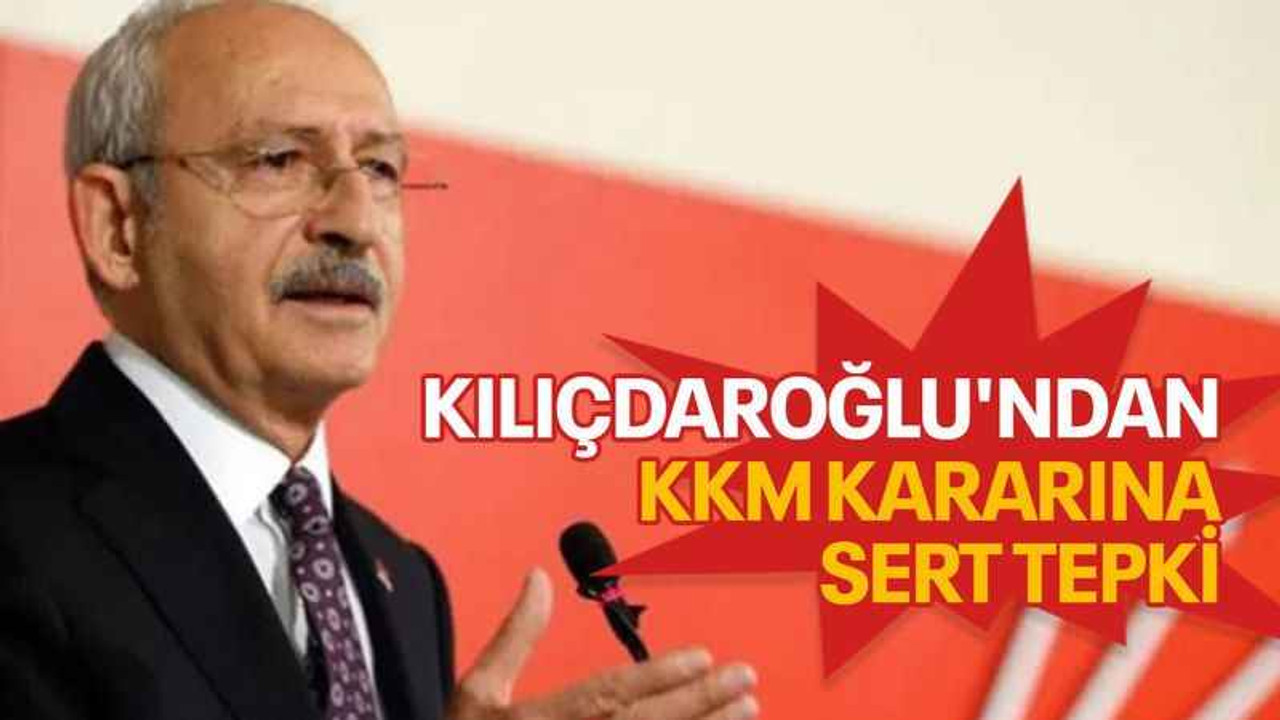 Kılıçdaroğlu'ndan KKM kararına sert tepki